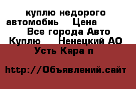 куплю недорого автомобиь  › Цена ­ 5-20000 - Все города Авто » Куплю   . Ненецкий АО,Усть-Кара п.